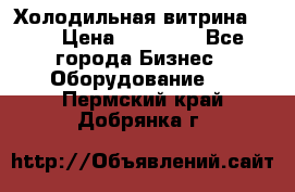 Холодильная витрина !!! › Цена ­ 30 000 - Все города Бизнес » Оборудование   . Пермский край,Добрянка г.